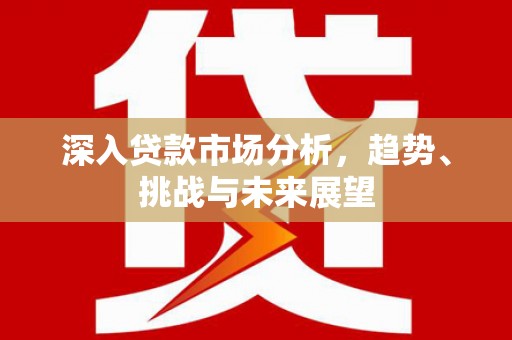 绿春深入贷款市场分析，趋势、挑战与未来展望