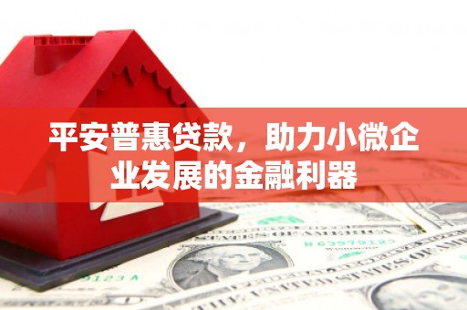 绿春平安普惠贷款，助力小微企业发展的金融利器