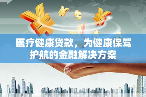 绿春医疗健康贷款，为健康保驾护航的金融解决方案