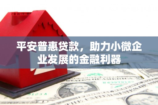 绿春平安普惠贷款，助力小微企业发展的金融利器